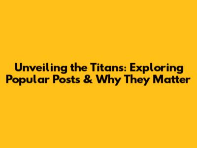 Unveiling the Titans: Exploring Popular Posts & Why They Matter