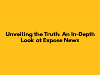 Unveiling the Truth: An In-Depth Look at Expose News