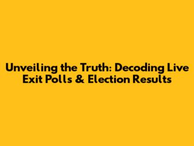 Unveiling the Truth: Decoding Live Exit Polls & Election Results
