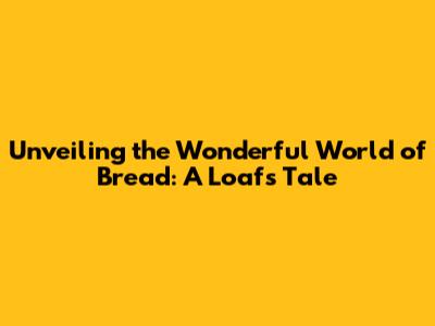 Unveiling the Wonderful World of Bread: A Loaf's Tale