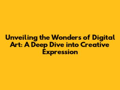 Unveiling the Wonders of Digital Art: A Deep Dive into Creative Expression