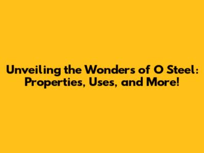 Unveiling the Wonders of O Steel: Properties, Uses, and More!