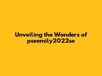 Unveiling the Wonders of pseemily2022se