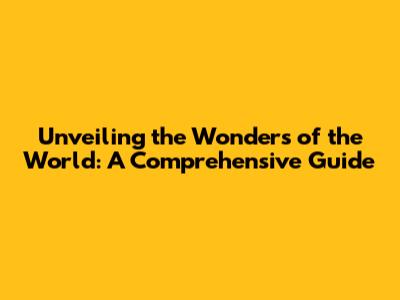 Unveiling the Wonders of the World: A Comprehensive Guide