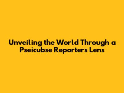 Unveiling the World Through a Pseicubse Reporter's Lens