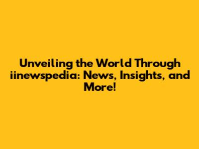 Unveiling the World Through iinewspedia: News, Insights, and More!