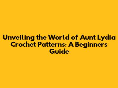 Unveiling the World of Aunt Lydia Crochet Patterns: A Beginner's Guide