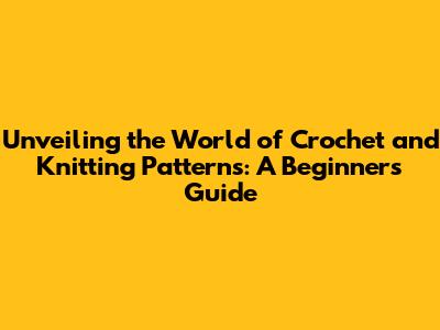 Unveiling the World of Crochet and Knitting Patterns: A Beginner's Guide