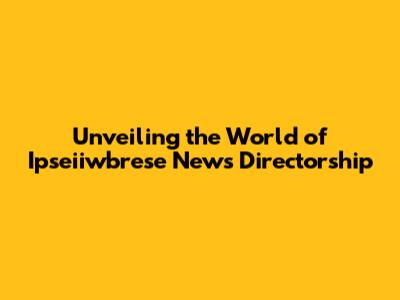 Unveiling the World of Ipseiiwbrese News Directorship