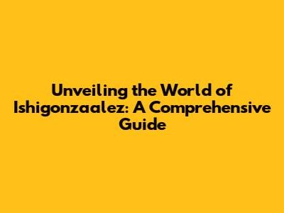 Unveiling the World of Ishigonzaalez: A Comprehensive Guide