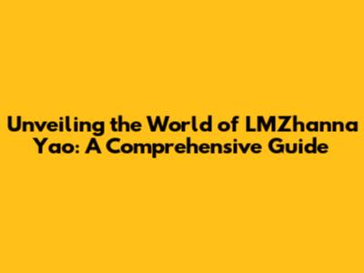 Unveiling the World of LMZhanna Yao: A Comprehensive Guide