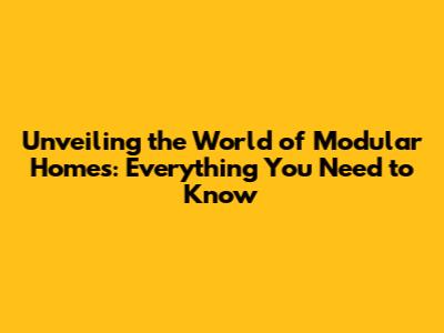 Unveiling the World of Modular Homes: Everything You Need to Know