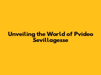 Unveiling the World of Pvideo Sevillagesse