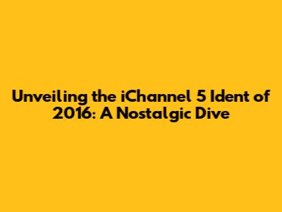 Unveiling the iChannel 5 Ident of 2016: A Nostalgic Dive