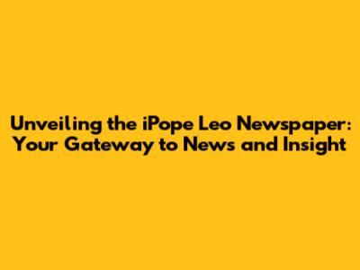 Unveiling the iPope Leo Newspaper: Your Gateway to News and Insight