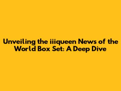 Unveiling the iiiqueen News of the World Box Set: A Deep Dive