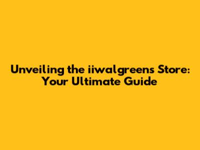 Unveiling the iiwalgreens Store: Your Ultimate Guide
