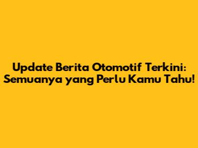 Update Berita Otomotif Terkini: Semuanya yang Perlu Kamu Tahu!