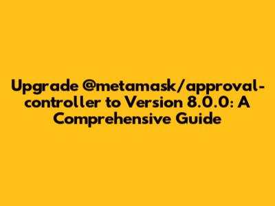 Upgrade @metamask/approval-controller to Version 8.0.0: A Comprehensive Guide