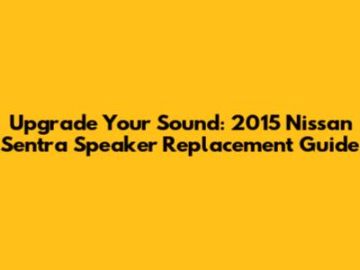 Upgrade Your Sound: 2015 Nissan Sentra Speaker Replacement Guide
