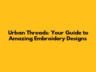 Urban Threads: Your Guide to Amazing Embroidery Designs