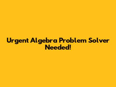Urgent Algebra Problem Solver Needed!