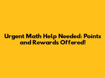 Urgent Math Help Needed: Points and Rewards Offered!