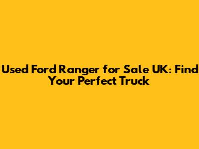 Used Ford Ranger for Sale UK: Find Your Perfect Truck