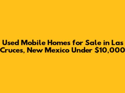 Used Mobile Homes for Sale in Las Cruces, New Mexico Under $10,000