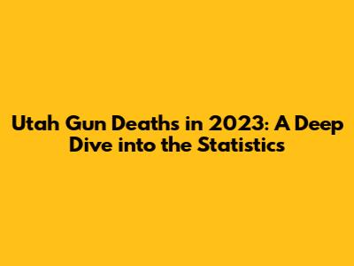 Utah Gun Deaths in 2023: A Deep Dive into the Statistics