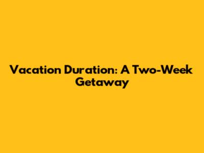 Vacation Duration: A Two-Week Getaway
