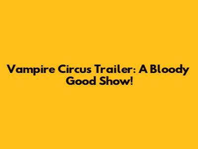Vampire Circus Trailer: A Bloody Good Show!