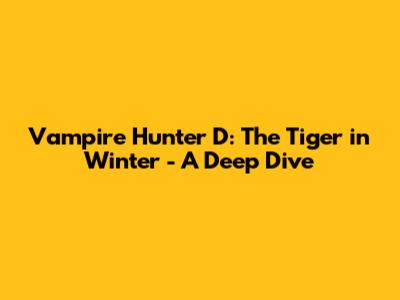Vampire Hunter D: The Tiger in Winter - A Deep Dive