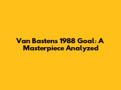Van Basten's 1988 Goal: A Masterpiece Analyzed