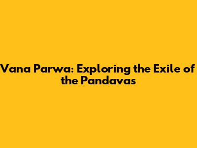 Vana Parwa: Exploring the Exile of the Pandavas