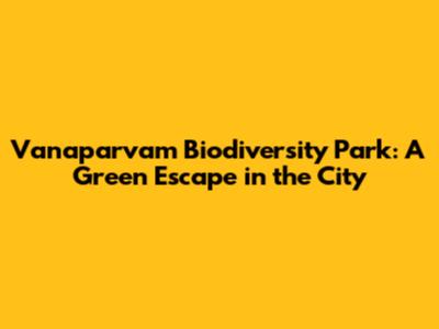 Vanaparvam Biodiversity Park: A Green Escape in the City