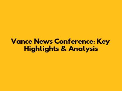 Vance News Conference: Key Highlights & Analysis