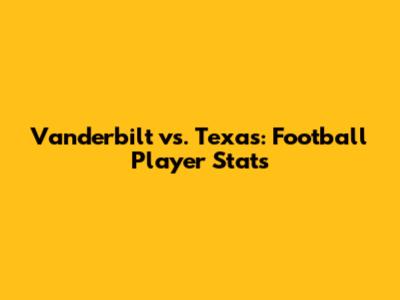 Vanderbilt vs. Texas: Football Player Stats
