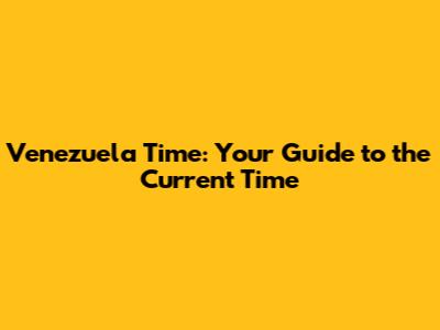 Venezuela Time: Your Guide to the Current Time