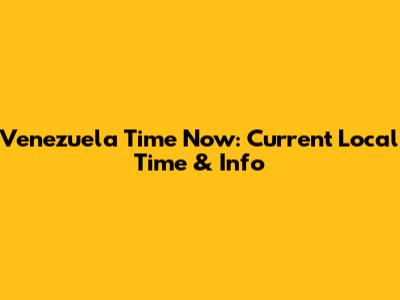 Venezuela Time Now: Current Local Time & Info