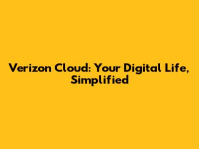 Verizon Cloud: Your Digital Life, Simplified