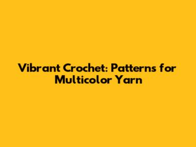 Vibrant Crochet: Patterns for Multicolor Yarn