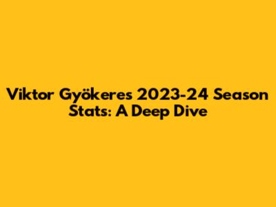 Viktor Gyökeres 2023-24 Season Stats: A Deep Dive