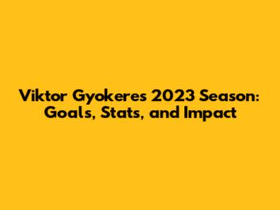 Viktor Gyokeres' 2023 Season: Goals, Stats, and Impact
