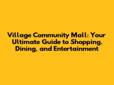 Village Community Mall: Your Ultimate Guide to Shopping, Dining, and Entertainment