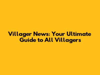 Villager News: Your Ultimate Guide to All Villagers