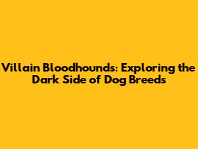 Villain Bloodhounds: Exploring the Dark Side of Dog Breeds