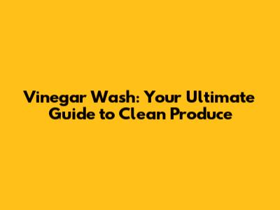 Vinegar Wash: Your Ultimate Guide to Clean Produce