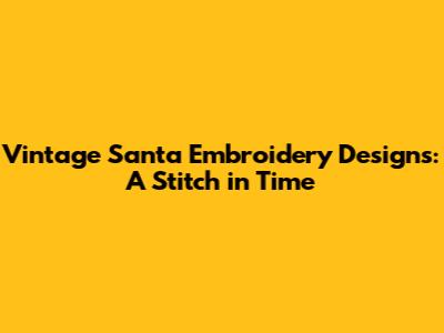 Vintage Santa Embroidery Designs: A Stitch in Time