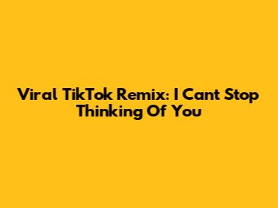 Viral TikTok Remix: I Can't Stop Thinking Of You